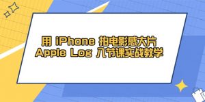 用 iPhone 拍电影感大片，Apple Log 8节课实战教学-泱泱学习社