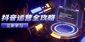 抖音运营全攻略，账号包装养号技巧，情感增粉视频搬运，实现快速变现-泱泱学习社