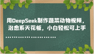 用DeepSeek制作蔬菜动物视频，治愈系天花板，小白轻松可上手-泱泱学习社