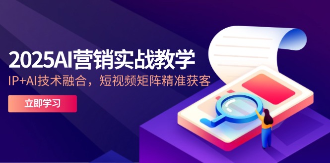 2025AI营销实战教学-5月，IP+AI技术融合，短视频矩阵精准获客-泱泱学习社
