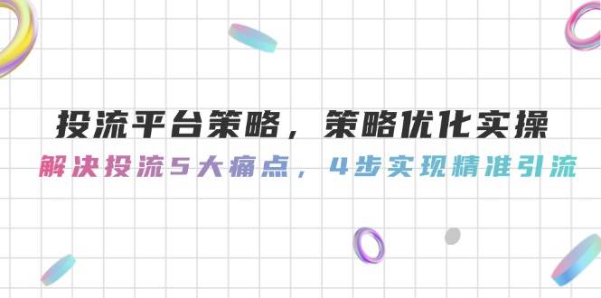 投流平台策略，策略优化实操，解决投流5大痛点，4步实现精准引流-泱泱学习社