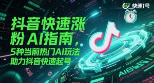 抖音快速涨粉AI指南，5种当前热门AI玩法，助力抖音快速起号-泱泱学习社