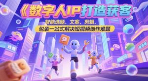 数字人IP打造获客变现实操课，智能选题、文案、剪辑、包装一站式解决短视频创作难题-泱泱学习社