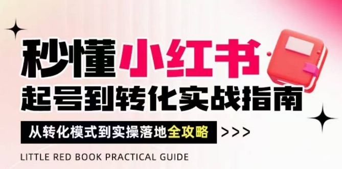 秒懂小红书-起号到转化实战指南，​从转化模式到实操落地全攻略，让你破解流量玄学，做得有结果-泱泱学习社
