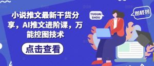 小说推文最新干货分享,AI推文进阶课,万能控图技术-泱泱学习社