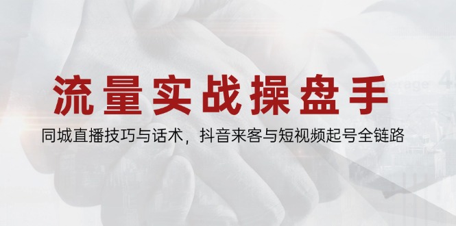 流量实战操盘手，同城直播技巧与话术，抖音来客与短视频起号全链路-泱泱学习社