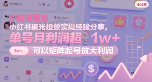 小红书聚光投放实操经验分享，单号月利润超1w+，可以矩阵起号放大利润-泱泱学习社