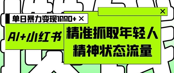 AI+小红书图文，精准抓取年轻人精神状态流量，单日暴力变现多张-泱泱学习社