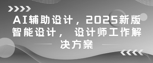 AI辅助设计，2025新版智能设计， 设计师工作解决方案-泱泱学习社