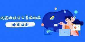 PS高阶技法与美学融合：商业光效/调色逻辑拆解，抖音IP运营+AI修图实战-泱泱学习社