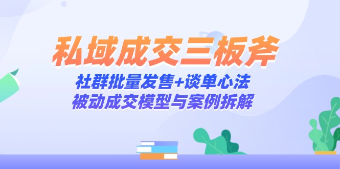 私域成交三板斧：社群批量发售+谈单心法，被动成交模型与案例拆解-泱泱学习社