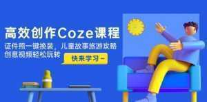 高效创作Coze课程，证件照一键换装，儿童故事旅游攻略，创意视频轻松玩转-泱泱学习社