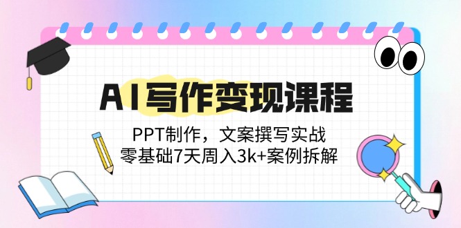 AI写作变现课程：PPT制作，文案撰写实战，零基础7天周入3k+案例拆解-泱泱学习社