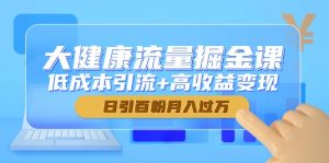 大健康流量掘金课，低成本引流+高收益变现，日引百粉月入过万-泱泱学习社