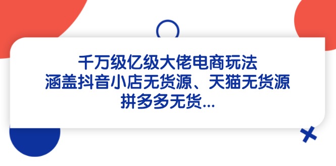 千万级亿级大佬电商玩法：涵盖抖音小店无货源、天猫无货源、拼多多无货…-泱泱学习社