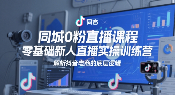 同城0粉直播课程，零基础新人直播实操训练营，解析抖音电商的底层逻辑-泱泱学习社