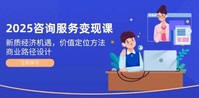 图片[1]-2025咨询服务变现课：新质经济机遇，价值定位方法，商业路径设计-泱泱学习社
