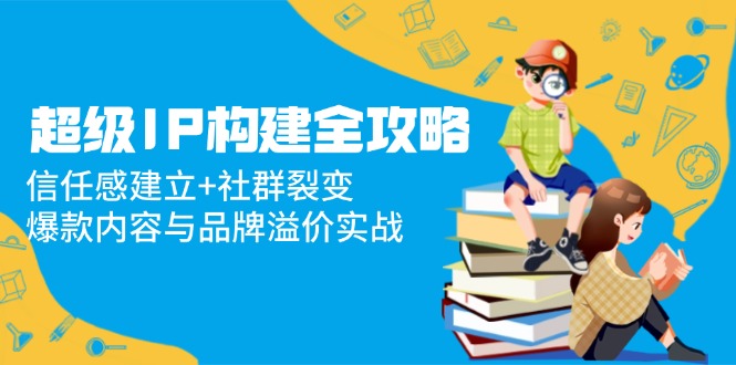 超级IP构建全攻略：信任感建立+社群裂变，爆款内容与品牌溢价实战-泱泱学习社