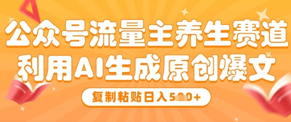 公众号流量主养生赛道，利用AI生成原创爆文，复制粘贴日入5张-泱泱学习社