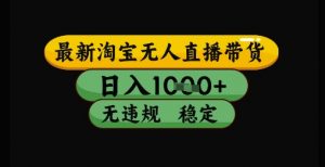 最新淘宝无人直播带货独家技术，日入1k+，无违规无封号，操作简单，长期稳定【揭秘】-泱泱学习社