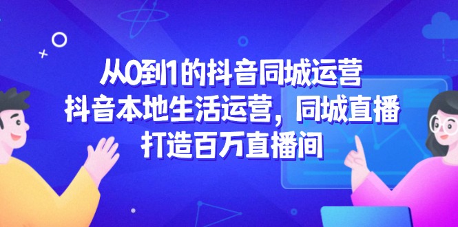 从0到1的抖音同城运营，抖音本地生活运营，同城直播，打造百万直播间-泱泱学习社