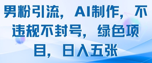 男粉引流，AI制作，不违规不封号，绿色项目，日入五张-泱泱学习社