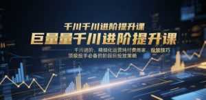 巨量千川进阶提升课，千川进阶、精细化运营纯付费商家、投放技巧、顶级投手必备的阶段性投放策略-泱泱学习社