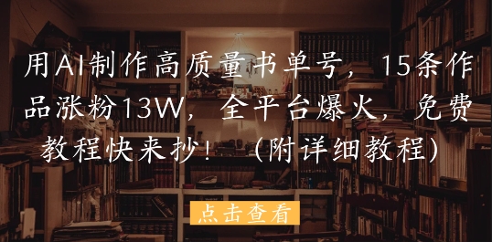 用AI制作高质量书单号，15条作品涨粉13W，全平台爆火，免费教程快来抄(附详细教程)-泱泱学习社