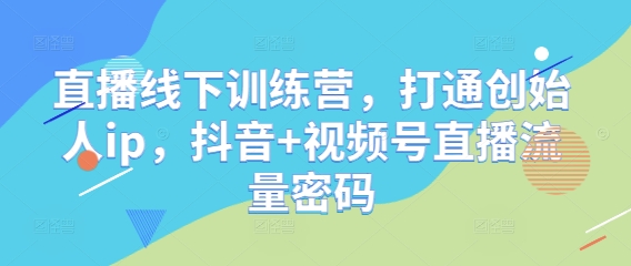 直播线下训练营，打通创始人ip，抖音+视频号直播流量密码-泱泱学习社