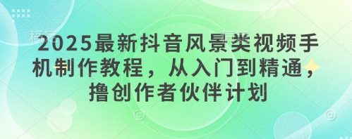 2025最新抖音风景类视频手机制作教程，从入门到精通，撸创作者伙伴计划-泱泱学习社