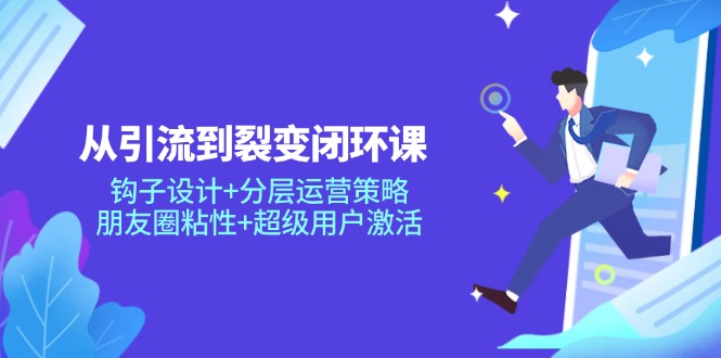从引流到裂变闭环课：钩子设计+分层运营策略，朋友圈粘性+超级用户激活-泱泱学习社