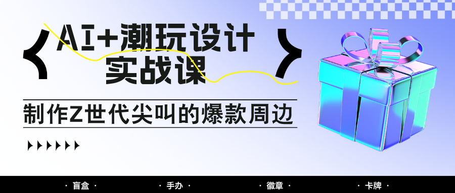 AI+潮玩设计实战课：手把手教你制作Z世代尖叫的爆款周边，自媒体人必学印钞术！-泱泱学习社