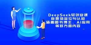 DeepSeek轻创业课:自媒体定位与认知,涵盖图书博主、AI应用等多方面内容-泱泱学习社