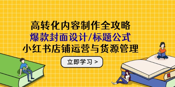 高转化内容制作全攻略：爆款封面设计/标题公式，小红书店铺运营与货源管理-泱泱学习社