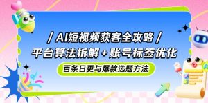 AI短视频获客全攻略：平台算法拆解+账号标签优化，百条日更与爆款选题方法-泱泱学习社