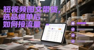 短视频图文带货，选品爆单后如何接流量-泱泱学习社