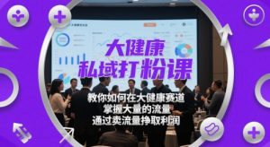 大健康私域打粉课，​教你如何在大健康赛道，掌握大量的流量，通过卖流量挣取利润-泱泱学习社