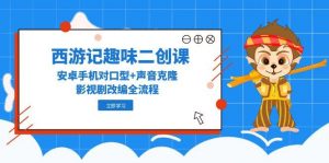 西游记趣味二创课，安卓手机对口型+声音克隆，影视剧改编全流程-泱泱学习社