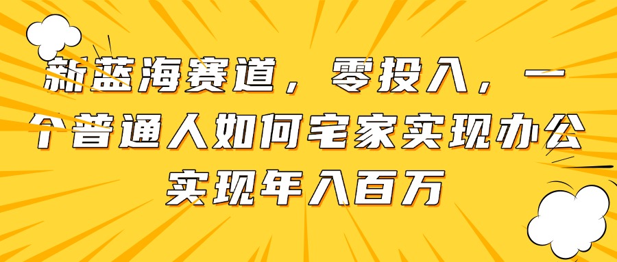 新蓝海赛道，零投入，一个普通人如何宅家办公实现年入百万-泱泱学习社