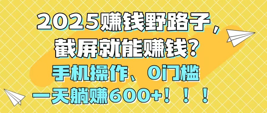 2025赚钱野路子，截屏就能赚钱？手机操作0门槛，一天躺赚600+！！！-泱泱学习社