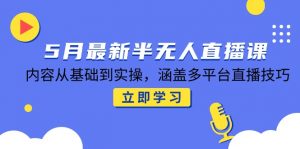 5月最新半无人直播课,内容从基础到实操,涵盖多平台直播技巧-泱泱学习社