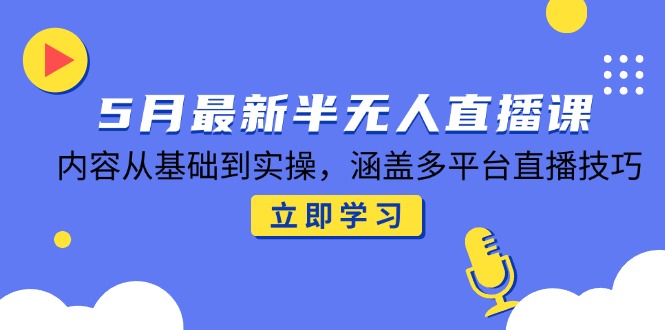 5月最新半无人直播课，内容从基础到实操，涵盖多平台直播技巧-泱泱学习社