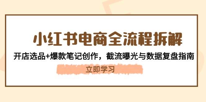 小红书电商全流程拆解：开店选品+爆款笔记创作，截流曝光与数据复盘指南-泱泱学习社