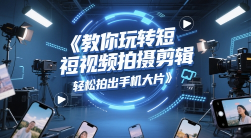 教你玩转短视频拍摄剪辑，轻松拍出手机大片-泱泱学习社