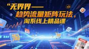 无界-趋势流量矩阵玩法，淘系线上精品课-泱泱学习社