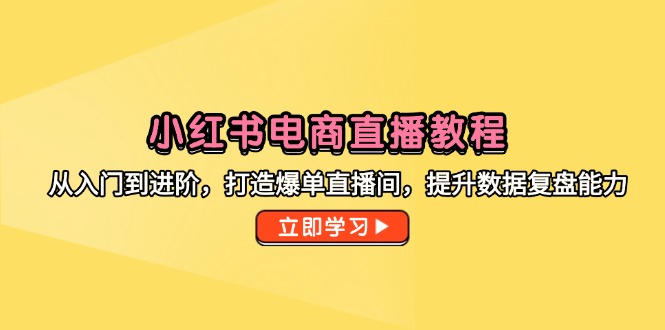 小红书电商直播教程，从入门到进阶，打造爆单直播间，提升数据复盘能力-泱泱学习社