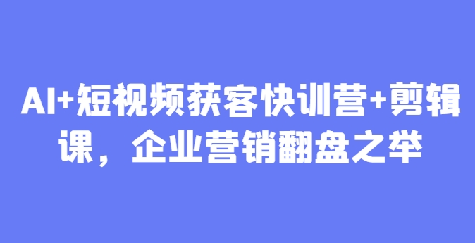 AI+短视频获客快训营+剪辑课，企业营销翻盘之举-泱泱学习社