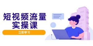 短视频流量实战班,人设打造内容优化,矩阵投放管控有序,助力流量变现路-泱泱学习社
