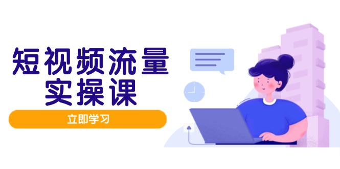 短视频流量实战班，人设打造内容优化，矩阵投放管控有序，助力流量变现路-泱泱学习社