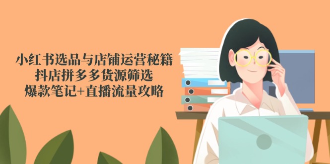 小红书选品与店铺运营秘籍，抖店拼多多货源筛选，爆款笔记+直播流量攻略-泱泱学习社